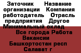 Заточник 4 › Название организации ­ Компания-работодатель › Отрасль предприятия ­ Другое › Минимальный оклад ­ 20 000 - Все города Работа » Вакансии   . Башкортостан респ.,Салават г.